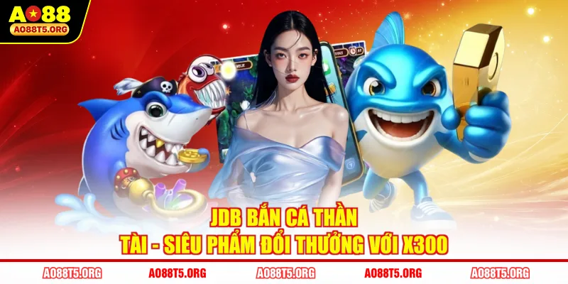 JDB Bắn Cá Thần Tài - Siêu Phẩm Đổi Thưởng Với X300