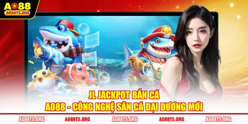 Chinh Phục JL Jackpot Bắn Cá AO88 Với Chiến Thuật Đỉnh Cao